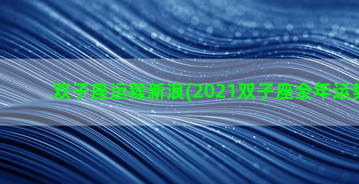 双子座运程新浪(2021双子座全年运势 新浪)